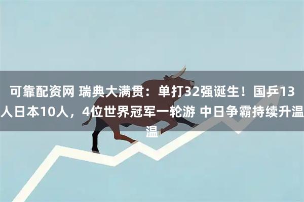 可靠配资网 瑞典大满贯：单打32强诞生！国乒13人日本10人，4位世界冠军一轮游 中日争霸持续升温