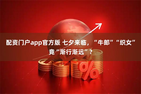 配资门户app官方版 七夕来临，“牛郎”“织女”竟“渐行渐远”？