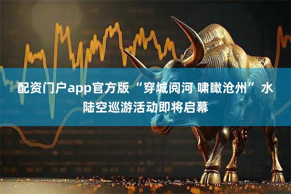配资门户app官方版 “穿城阅河 啸瞰沧州” 水陆空巡游活动即将启幕