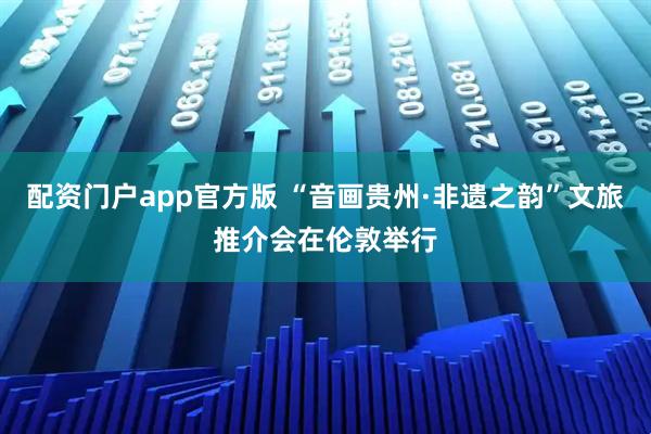 配资门户app官方版 “音画贵州·非遗之韵”文旅推介会在伦敦举行