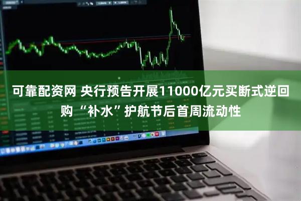 可靠配资网 央行预告开展11000亿元买断式逆回购 “补水”护航节后首周流动性