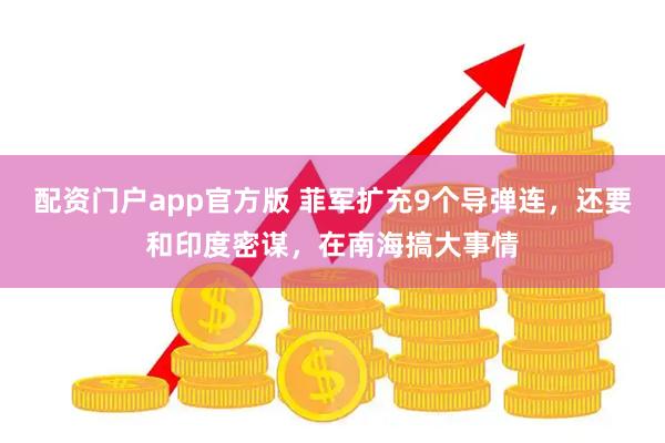 配资门户app官方版 菲军扩充9个导弹连，还要和印度密谋，在南海搞大事情