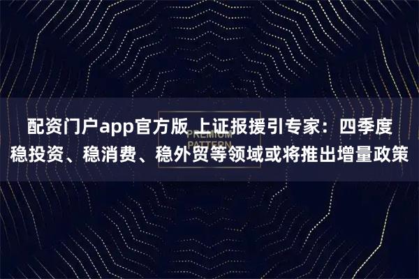 配资门户app官方版 上证报援引专家：四季度稳投资、稳消费、稳外贸等领域或将推出增量政策