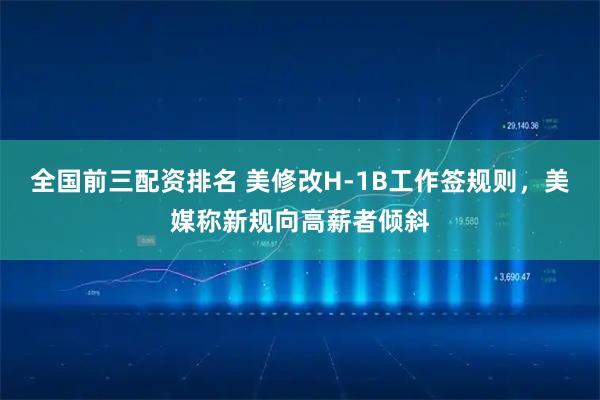全国前三配资排名 美修改H-1B工作签规则，美媒称新规向高薪者倾斜