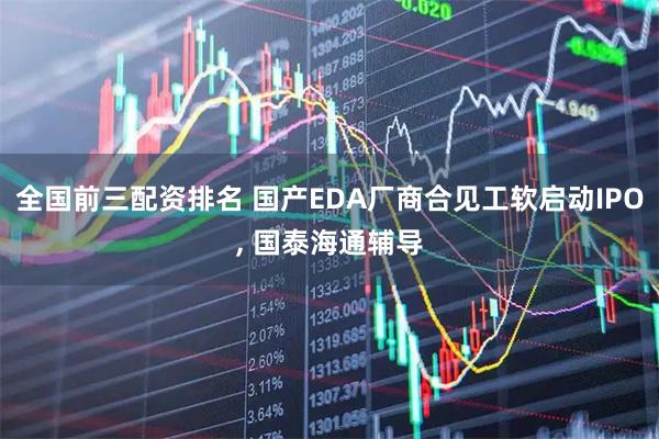 全国前三配资排名 国产EDA厂商合见工软启动IPO, 国泰海通辅导