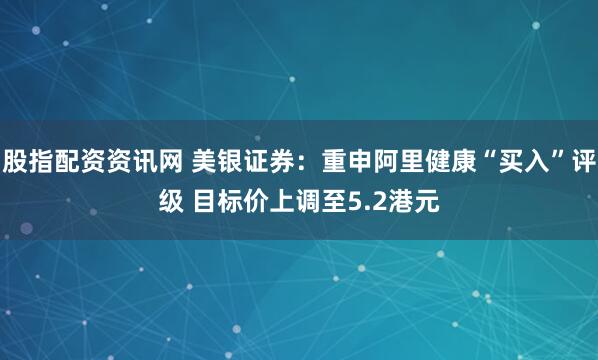股指配资资讯网 美银证券：重申阿里健康“买入”评级 目标价上调至5.2港元