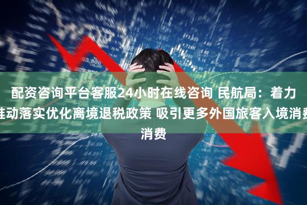 配资咨询平台客服24小时在线咨询 民航局：着力推动落实优化离境退税政策 吸引更多外国旅客入境消费