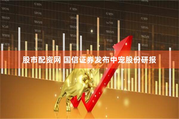 股市配资网 国信证券发布中宠股份研报