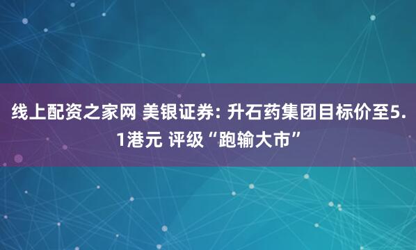 线上配资之家网 美银证券: 升石药集团目标价至5.1港元 评级“跑输大市”
