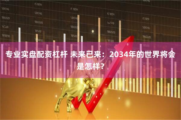 专业实盘配资杠杆 未来已来：2034年的世界将会是怎样？