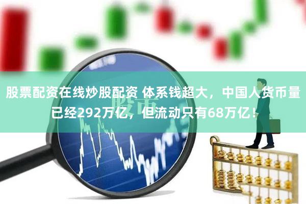 股票配资在线炒股配资 体系钱超大，中国人货币量已经292万亿，但流动只有68万亿！