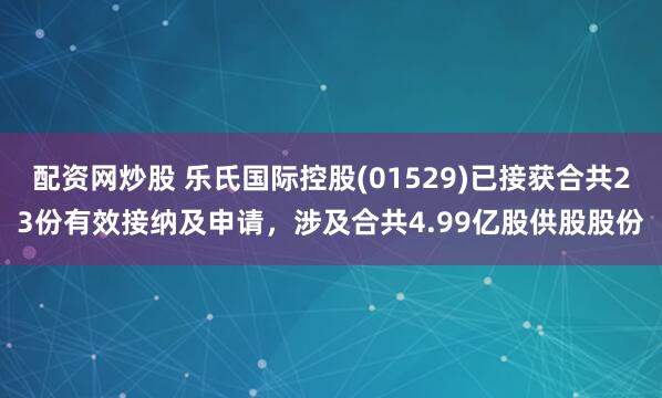 配资网炒股 乐氏国际控股(01529)已接获合共23份有效接纳及申请，涉及合共4.99亿股供股股份