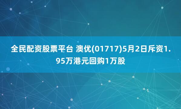 全民配资股票平台 澳优(01717)5月2日斥资1.95万港元回购1万股