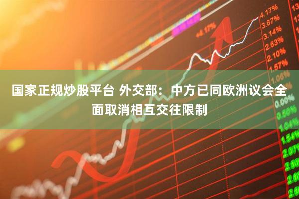 国家正规炒股平台 外交部：中方已同欧洲议会全面取消相互交往限制