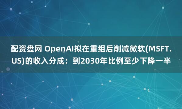 配资盘网 OpenAI拟在重组后削减微软(MSFT.US)的收入分成：到2030年比例至少下降一半