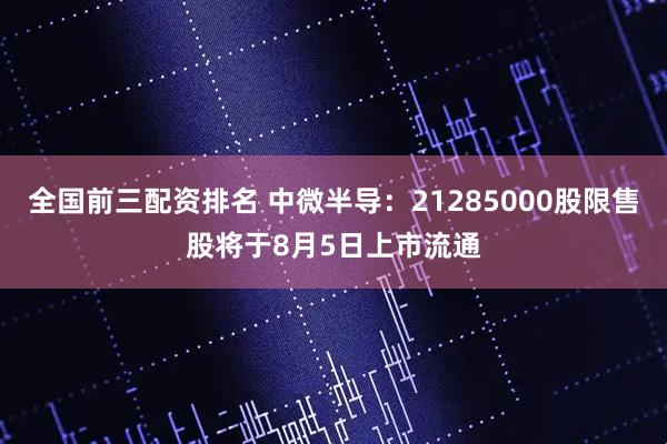 全国前三配资排名 中微半导：21285000股限售股将于8月5日上市流通