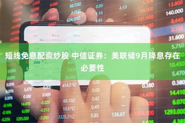 短线免息配资炒股 中信证券：美联储9月降息存在必要性