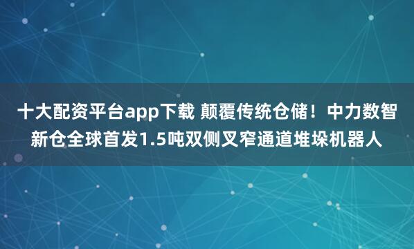 十大配资平台app下载 颠覆传统仓储！中力数智新仓全球首发1.5吨双侧叉窄通道堆垛机器人
