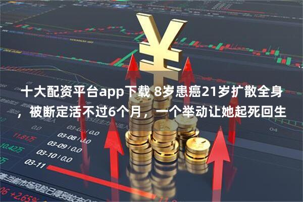 十大配资平台app下载 8岁患癌21岁扩散全身，被断定活不过6个月，一个举动让她起死回生