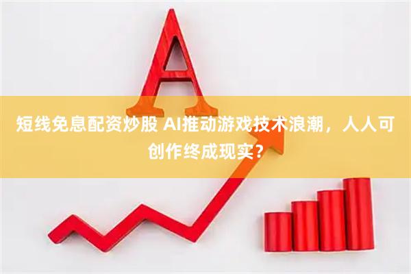短线免息配资炒股 AI推动游戏技术浪潮，人人可创作终成现实？