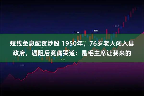 短线免息配资炒股 1950年，76岁老人闯入县政府，遇阻后竟痛哭道：是毛主席让我来的