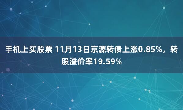 手机上买股票 11月13日京源转债上涨0.85%，转股溢价率19.59%