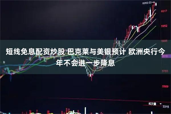 短线免息配资炒股 巴克莱与美银预计 欧洲央行今年不会进一步降息