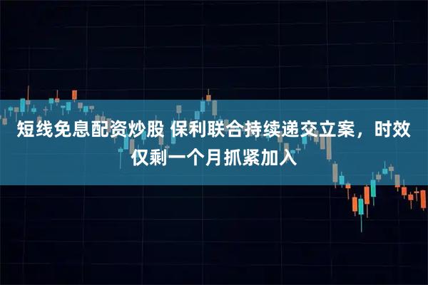 短线免息配资炒股 保利联合持续递交立案，时效仅剩一个月抓紧加入