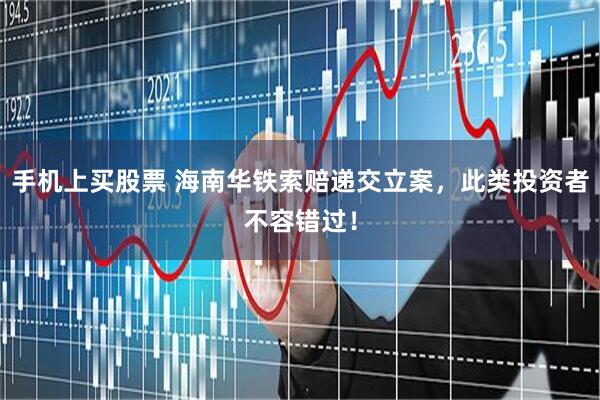 手机上买股票 海南华铁索赔递交立案，此类投资者不容错过！