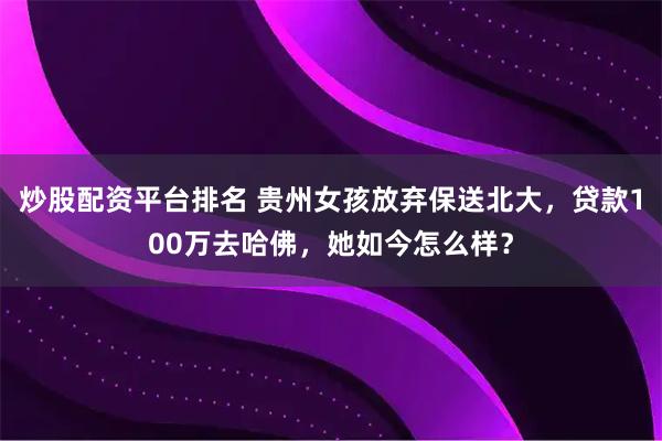 炒股配资平台排名 贵州女孩放弃保送北大，贷款100万去哈佛，她如今怎么样？
