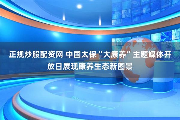 正规炒股配资网 中国太保“大康养”主题媒体开放日展现康养生态新图景
