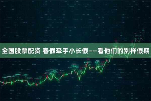 全国股票配资 春假牵手小长假——看他们的别样假期
