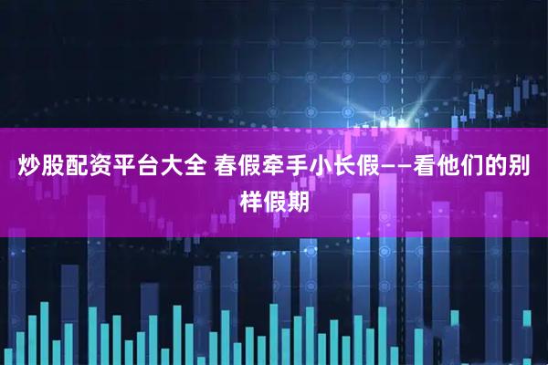炒股配资平台大全 春假牵手小长假——看他们的别样假期