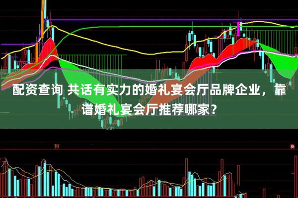 配资查询 共话有实力的婚礼宴会厅品牌企业，靠谱婚礼宴会厅推荐哪家？
