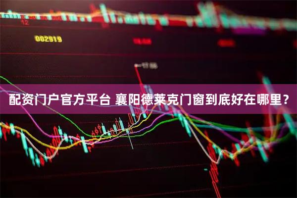 配资门户官方平台 襄阳德莱克门窗到底好在哪里？