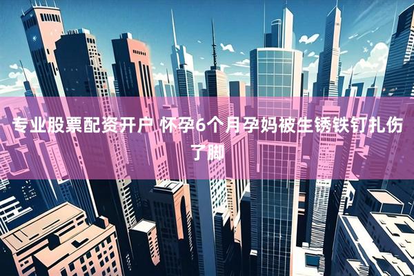 专业股票配资开户 怀孕6个月孕妈被生锈铁钉扎伤了脚