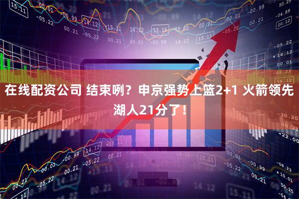 在线配资公司 结束咧？申京强势上篮2+1 火箭领先湖人21分了！