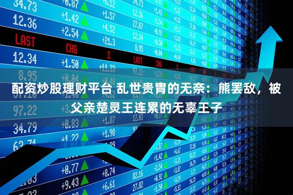 配资炒股理财平台 乱世贵胄的无奈：熊罢敌，被父亲楚灵王连累的无辜王子