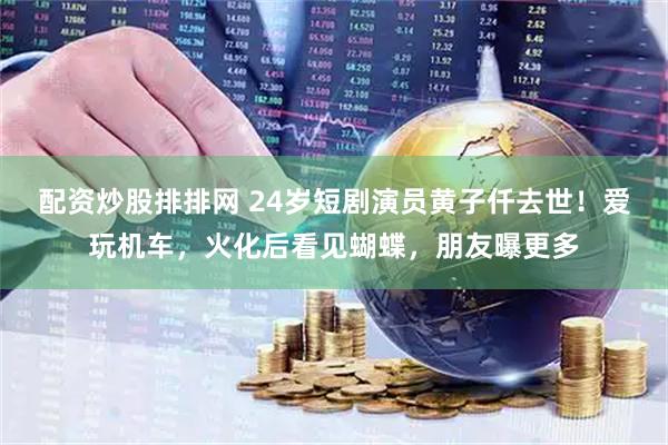 配资炒股排排网 24岁短剧演员黄子仟去世！爱玩机车，火化后看见蝴蝶，朋友曝更多