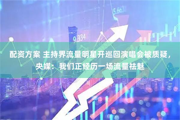 配资方案 主持界流量明星开巡回演唱会被质疑，央媒：我们正经历一场流量祛魅