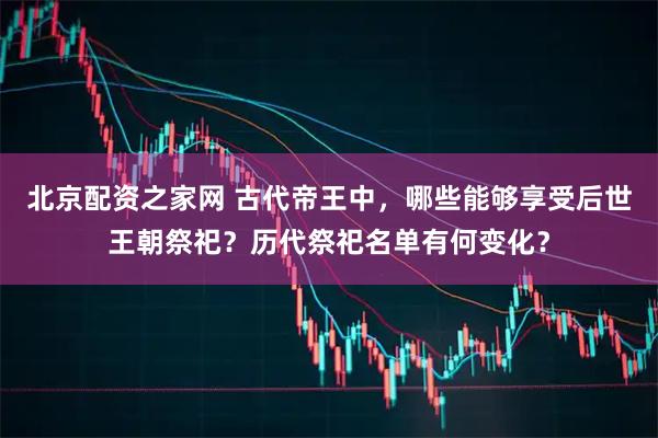 北京配资之家网 古代帝王中，哪些能够享受后世王朝祭祀？历代祭祀名单有何变化？