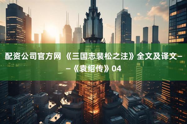 配资公司官方网 《三国志裴松之注》全文及译文——《袁绍传》04