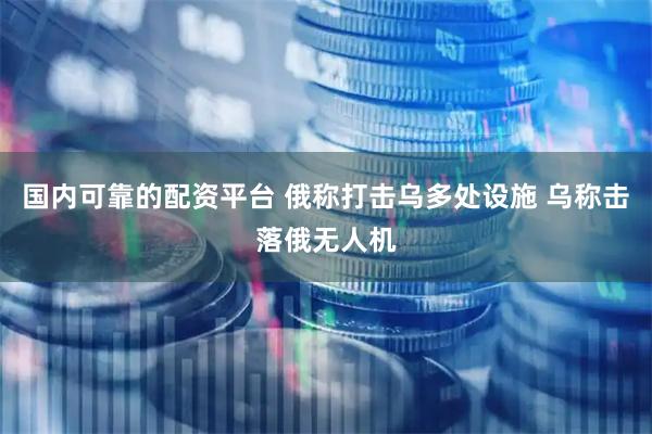 国内可靠的配资平台 俄称打击乌多处设施 乌称击落俄无人机