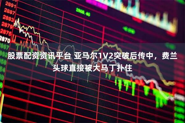 股票配资资讯平台 亚马尔1V2突破后传中，费兰头球直接被大马丁扑住