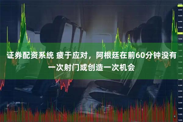证券配资系统 疲于应对，阿根廷在前60分钟没有一次射门或创造一次机会