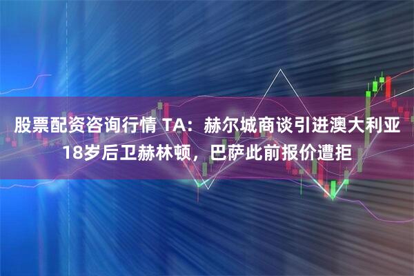股票配资咨询行情 TA：赫尔城商谈引进澳大利亚18岁后卫赫林顿，巴萨此前报价遭拒