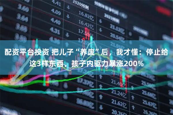 配资平台投资 把儿子“养废”后，我才懂：停止给这3样东西，孩子内驱力暴涨200%