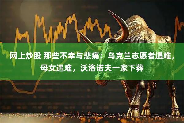 网上炒股 那些不幸与悲痛：乌克兰志愿者遇难，母女遇难，沃洛诺夫一家下葬
