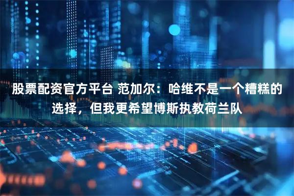 股票配资官方平台 范加尔：哈维不是一个糟糕的选择，但我更希望博斯执教荷兰队