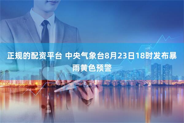 正规的配资平台 中央气象台8月23日18时发布暴雨黄色预警